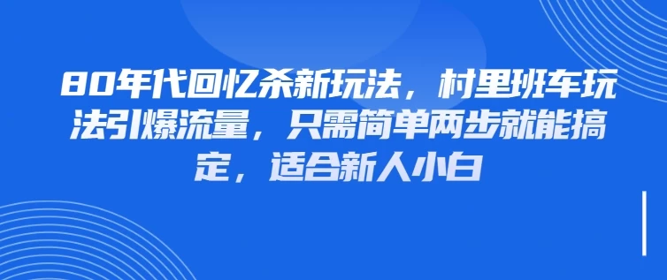 80年代回忆杀新玩法，村里班车玩法引爆流量，只需简单两步就能搞定，适合新人小白-资源项目网