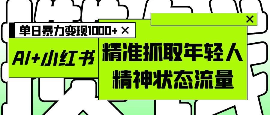 AI+小红书图文，精准抓取年轻人精神状态流量，单日暴力变现1000+-资源项目网