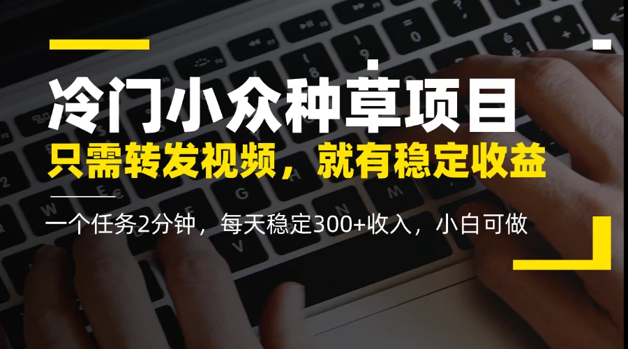 冷门小众种草项目,只需转发视频,每天就有稳定收益,无门槛,每天稳定300+收入,小白可做-资源项目网