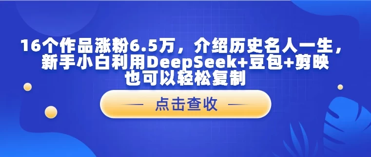 16个作品涨粉6.5万，介绍历史名人一生，新手小白利用DeepSeek+豆包+剪映也可以轻松复制-资源项目网
