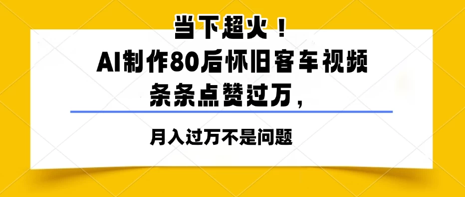 当下超火！AI制作80后怀旧客车视频，条条点赞过万，月入过万不是问题-资源项目网