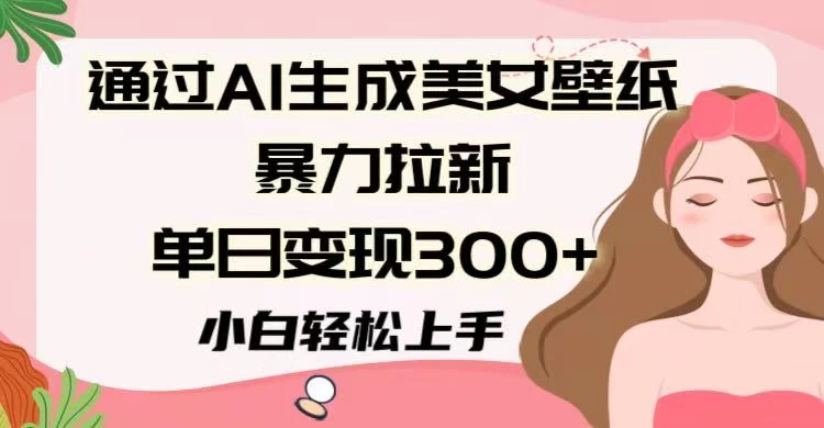 通过AI生成美女壁纸暴力拉新，单日变现300+，小白轻松上手-资源项目网