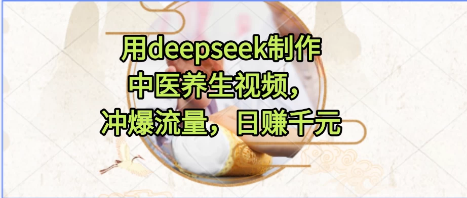 用deepseek制作中医养生视频,冲爆流量,日赚千元-资源项目网