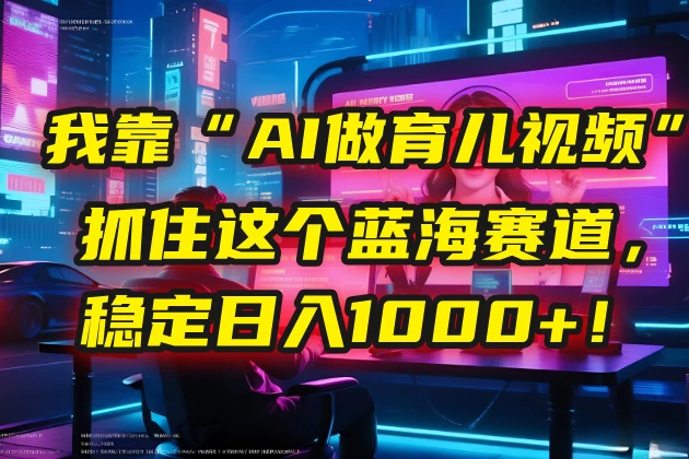 🤫 我靠“AI做育儿视频”，抓住这个蓝海赛道，稳定日入1000+！-资源项目网