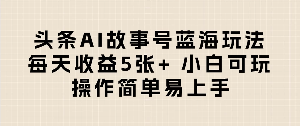 头条AI故事号蓝海玩法 每天收益5张+ 小白可玩 操作简单易上手-资源项目网