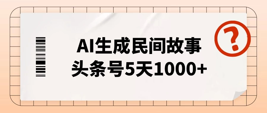 AI生成民间故事，头条号5天1000+，小白轻松上手【附工具指令】-资源项目网