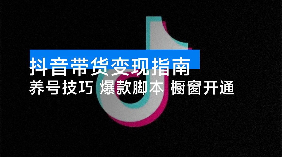 抖音带货变现指南：养号技巧 / 爆款脚本 / 橱窗开通，快速起号日更 10 条-资源项目网
