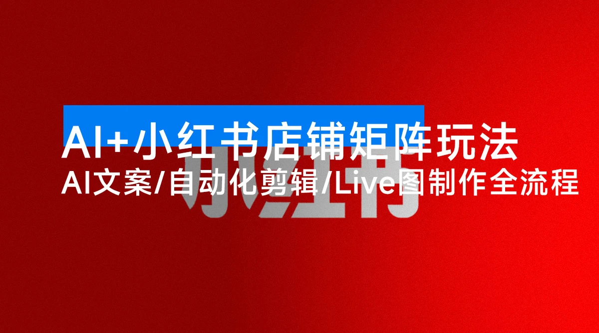 AI + 小红书店铺矩阵玩法：AI 文案 / 自动化剪辑 / Live 图制作全流程，日销 5000+-资源项目网