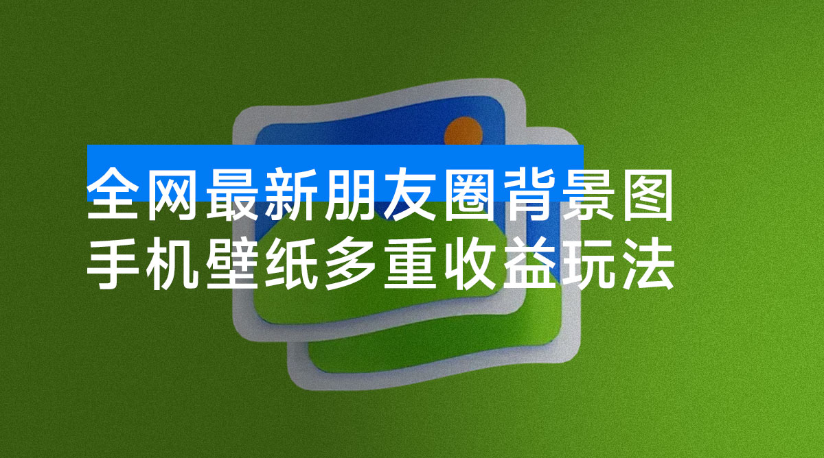 全网最新朋友圈背景图，手机壁纸多重收益玩法-资源项目网