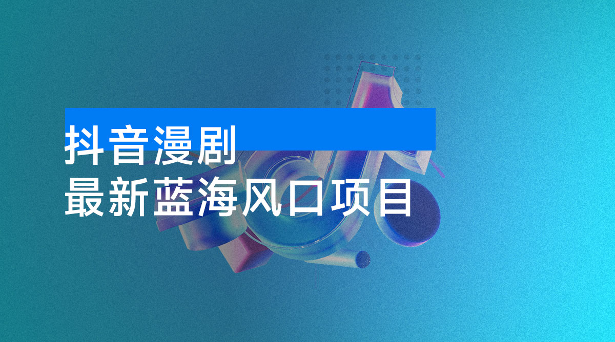最新蓝海风口项目，抖音漫剧，0 粉不实名-资源项目网
