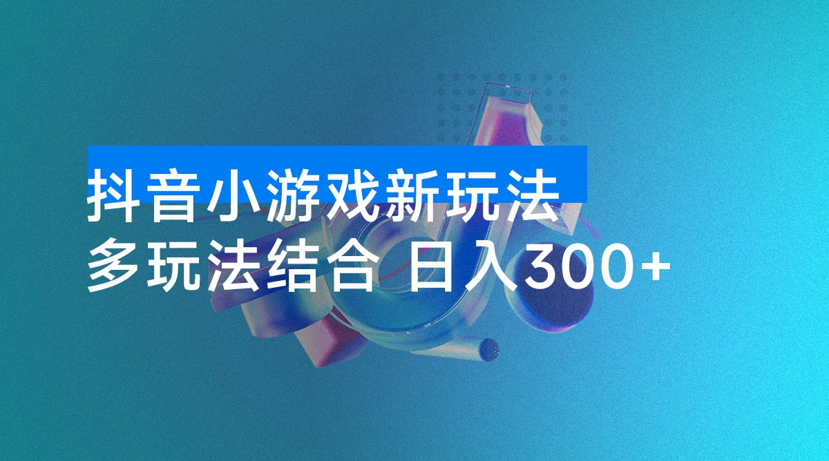 抖音小游戏新玩法:多玩法结合,轻松日入 300+-资源项目网