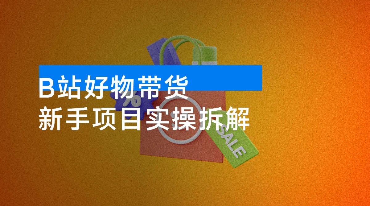 B 站好物带货 3 天出单！新手项目实操拆解，AI 生成视频，抓住平台红利期最后机会！-资源项目网