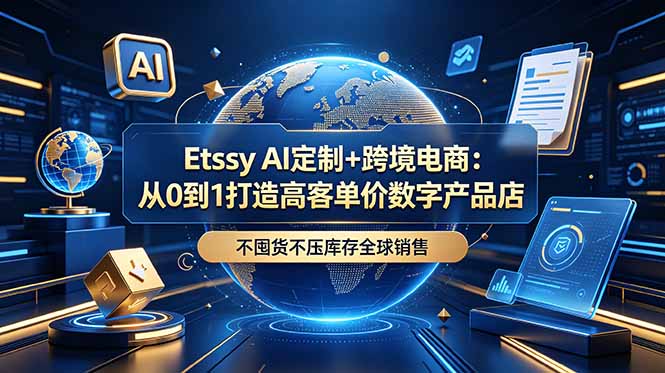 Etsy AI定制+跨境电商：0到1打造高客单价数字产品店，全球销售不囤货-资源项目网
