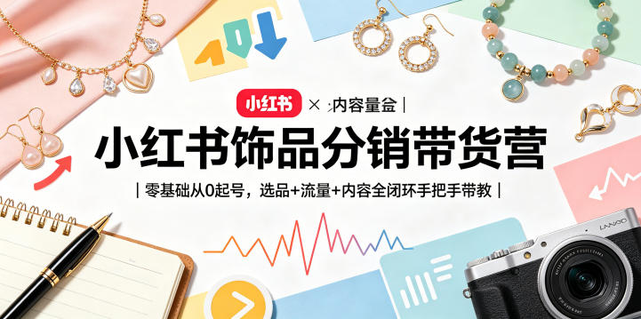 小红书饰品分销带货营：零基础入门，选品、流量、内容全闭环教学-资源项目网