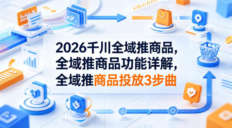2026年千川全域推广商品详解:三步投放指南-资源项目网