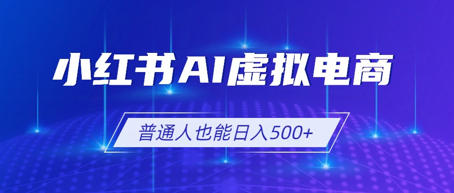 小红书AI虚拟电商2.0：利用AI软件和SEO技术实现单店日入500+，多店铺矩阵放大盈利-资源项目网