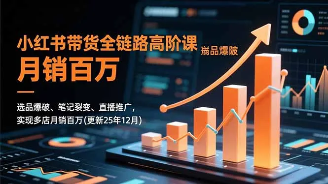 小红书带货全链路高阶课程：选品、笔记、直播推广，助力多店月销百万（更新至2025年12月）-资源项目网