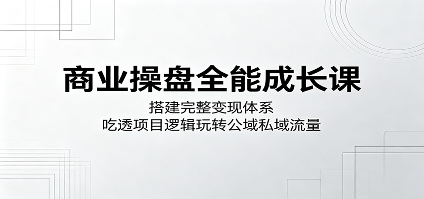 商业操盘全能成长课:构建完整变现体系,精通项目逻辑与公私域流量运营-资源项目网