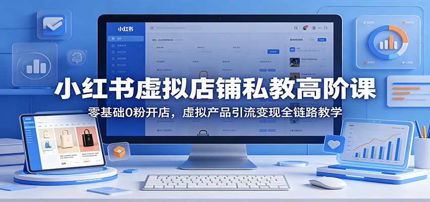 小红书虚拟店铺私教高阶课：零基础0粉丝开店，虚拟产品引流变现全链路教学-资源项目网