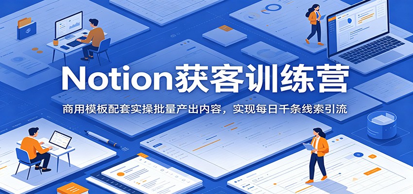 Notion获客训练营：商用模板+实操技巧，日增千条线索引流-资源项目网