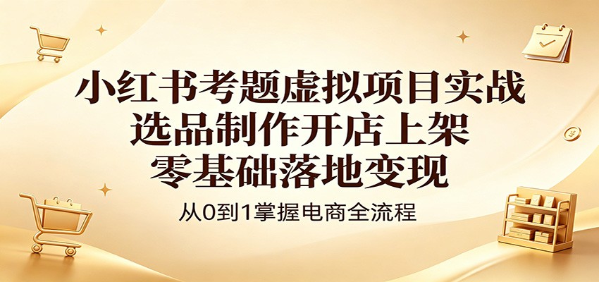 小红书虚拟项目实战：零基础选品、制作、开店及上架变现指南-资源项目网