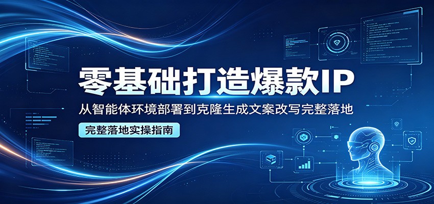 零基础打造爆款IP：智能体环境部署与克隆生成文案改写的完整落地指南-资源项目网