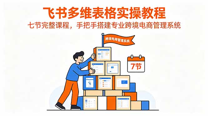 飞书多维表格实操教程：七节课程，专业跨境电商管理系统搭建指南-资源项目网