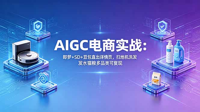 AIGC电商实战班：即梦+SD+豆包直出详情页，扫地机洗发水猫粮多品类可复现-资源项目网