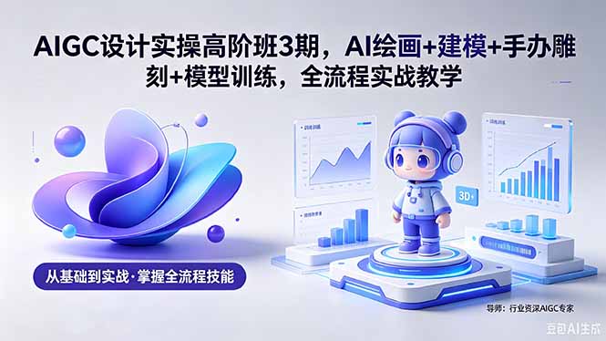 AIGC设计实操高阶班3期:AI绘画、建模、手办雕刻与模型训练全流程实战教学(含软件+素材)-资源项目网