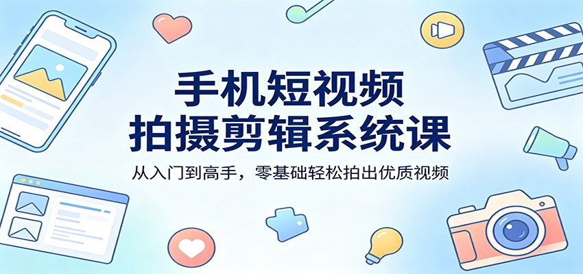 手机短视频拍摄剪辑系统入门到高手教程：零基础轻松拍出优质视频-资源项目网