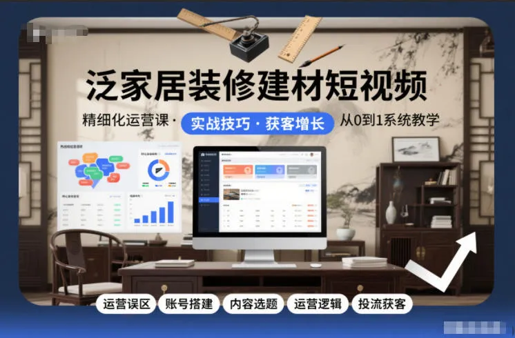 泛家居装修建材短视频精细化运营课程：误区、账号搭建、内容选题、运营逻辑与获客策略-资源项目网