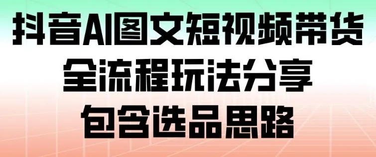 抖音AI图文短视频带货全流程玩法分享,选品思路揭秘-资源项目网