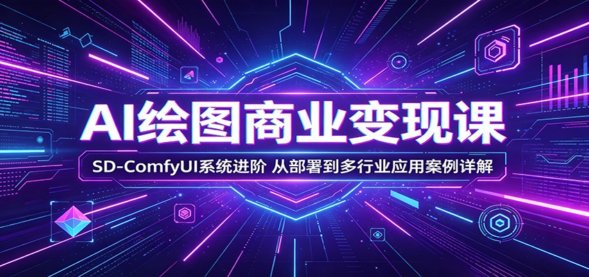 AI绘图商业变现课程：SD-ComfyUI系统进阶，从部署到多行业应用案例详解-资源项目网