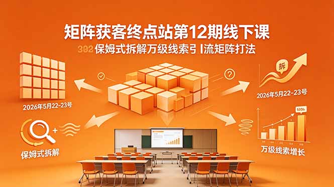 矩阵获客终点站第12期线下课：2026年5月22-23号，保姆式拆解万级线索引流策略-资源项目网