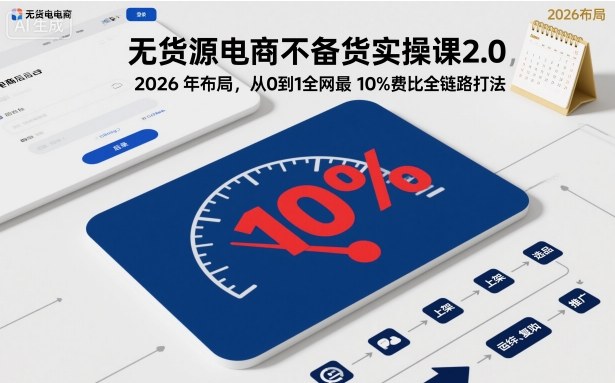 2026年无货源电商实操课：全网最低10%费用，从0到1的全链路打法（更新至2026年4月）-资源项目网