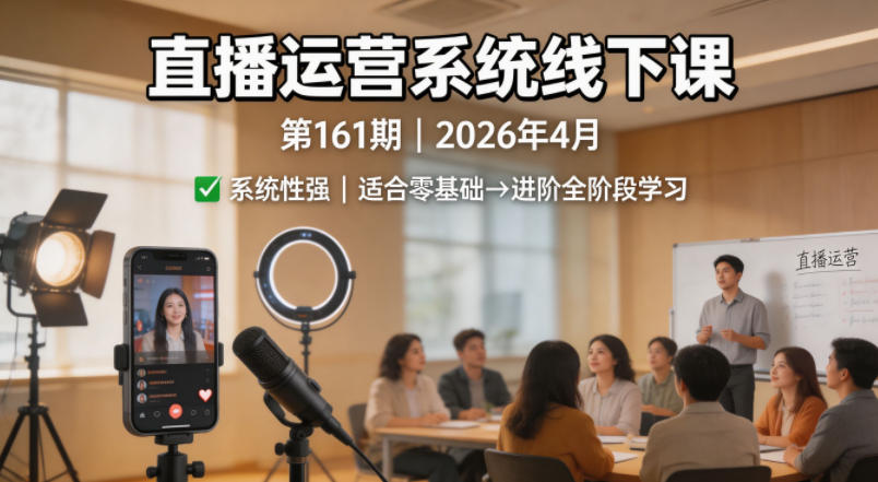 直播运营系统线下课程第161期：2026年4月开课，系统性强，适合零基础到进阶学习【含录音与文档】-资源项目网