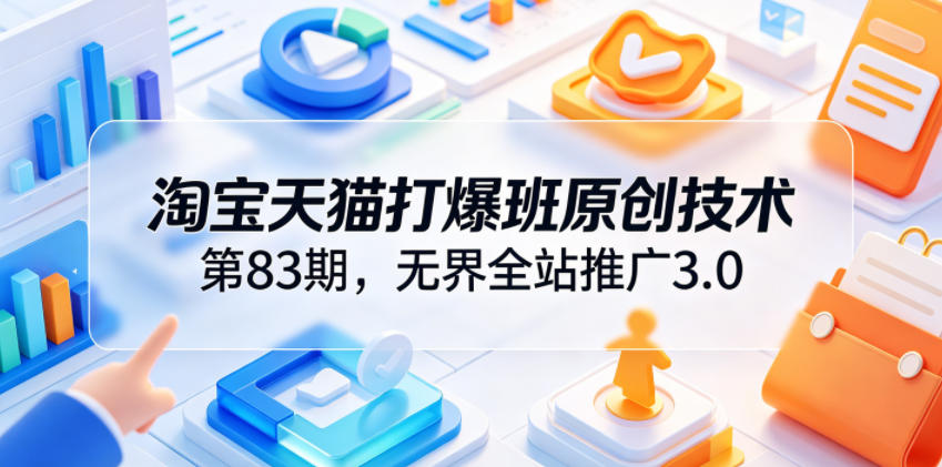 淘宝天猫第83期原创技术班:无界全站推广3.0,助力店铺高投产、爆单增收-资源项目网