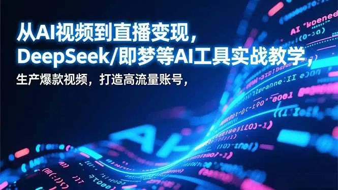 AI视频到直播变现：DeepSeek/即梦等工具实战教学，生产爆款视频，打造高流量账号-资源项目网