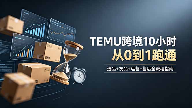 从零起步，10小时掌握TEMU跨境全流程：选品、发品、运营与售后-资源项目网