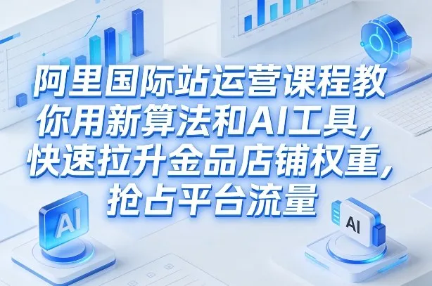 阿里国际站运营课程：新算法与AI工具助力，提升金品店铺权重，抢占平台流量（更新至2026）-资源项目网