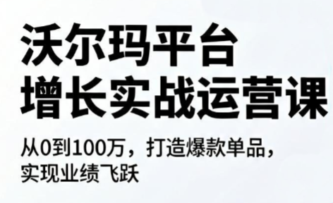 沃尔玛平台增长实战运营课程-资源项目网