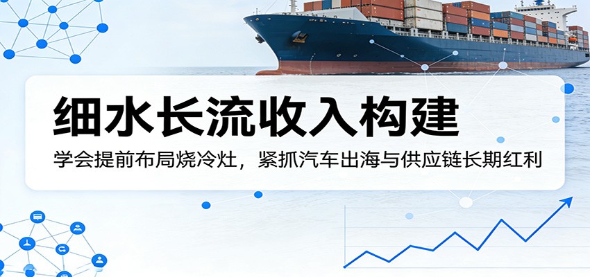 “细水长流收入构建：提前布局汽车出海与供应链，学会烧冷灶”-资源项目网