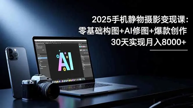 2025手机静物摄影变现课：零基础构图+AI修图+爆款创作，30天月入8万-资源项目网