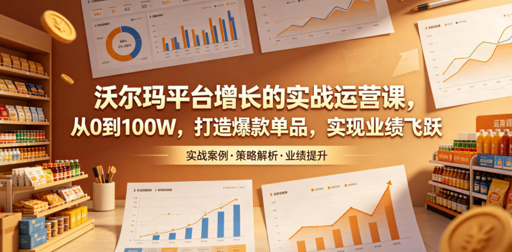 沃尔玛增长实战运营课：从0到100万，打造爆款单品，实现业绩飞跃-资源项目网