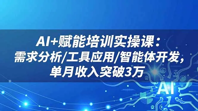 AI赋能培训实操课:需求分析、工具应用与智能体开发,单月收入突破3万-资源项目网