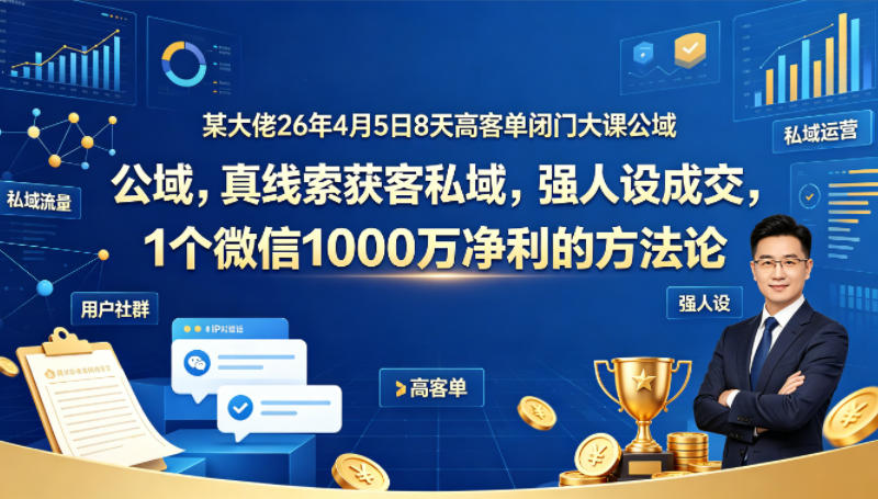 26年4月5日8天高客单闭门大课公域获客私域强人设成交1个微信1000W净利方法论-资源项目网