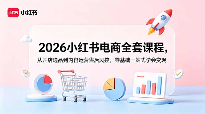 2026小红书电商全套课程:零基础到变现,一站式开店选品、内容运营与售后风控指导-资源项目网