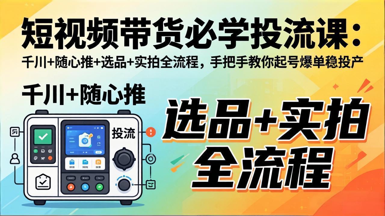 短视频带货必学投流课：千川+随心推+选品+实拍全流程，手把手教你起号爆单稳投产-资源项目网