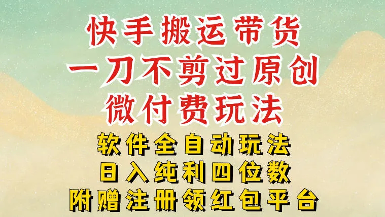 快手带货新策略:原创内容零剪辑,微付费模式,软件自动化操作,日入四位数【揭秘】-资源项目网