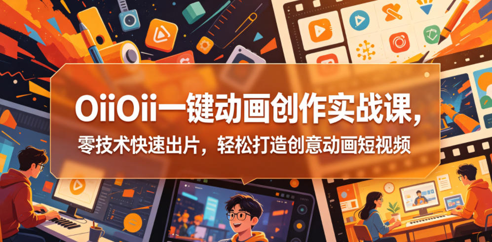 OiiOii一键动画创作实战课：零技术快速出片，轻松打造创意动画短视频-资源项目网